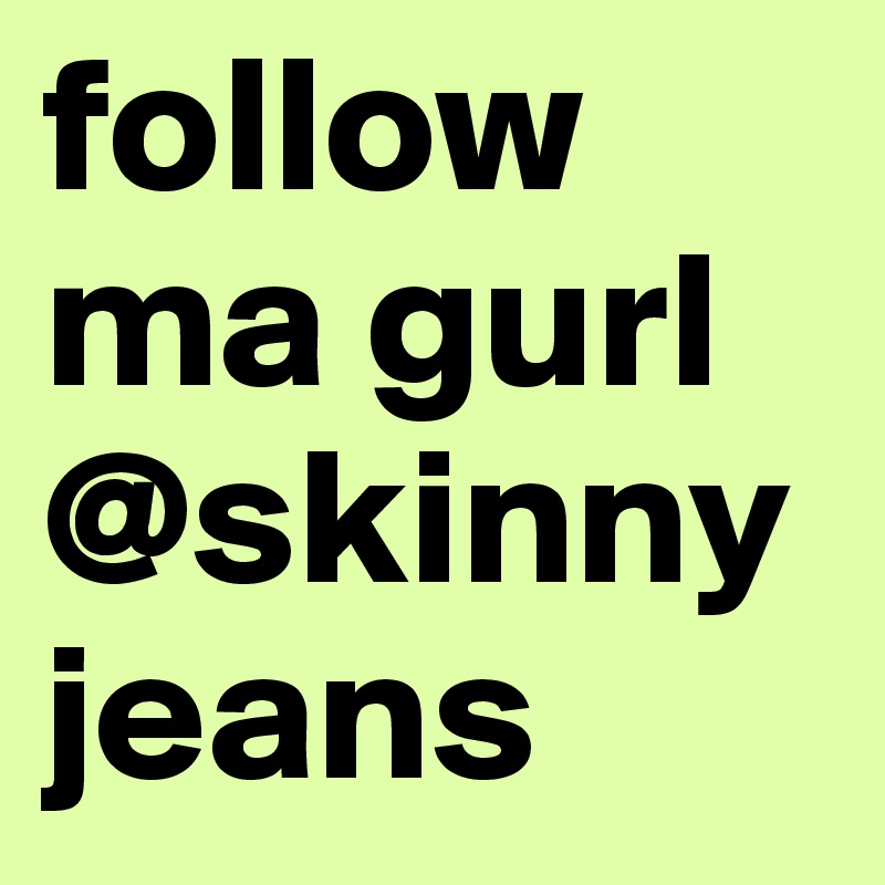 follow ma gurl @skinnyjeans