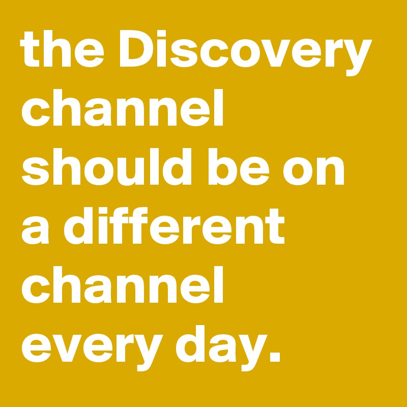 the Discovery channel should be on a different channel every day.