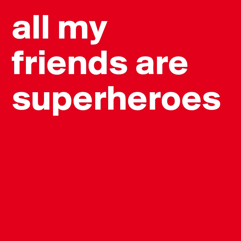all my friends are superheroes


