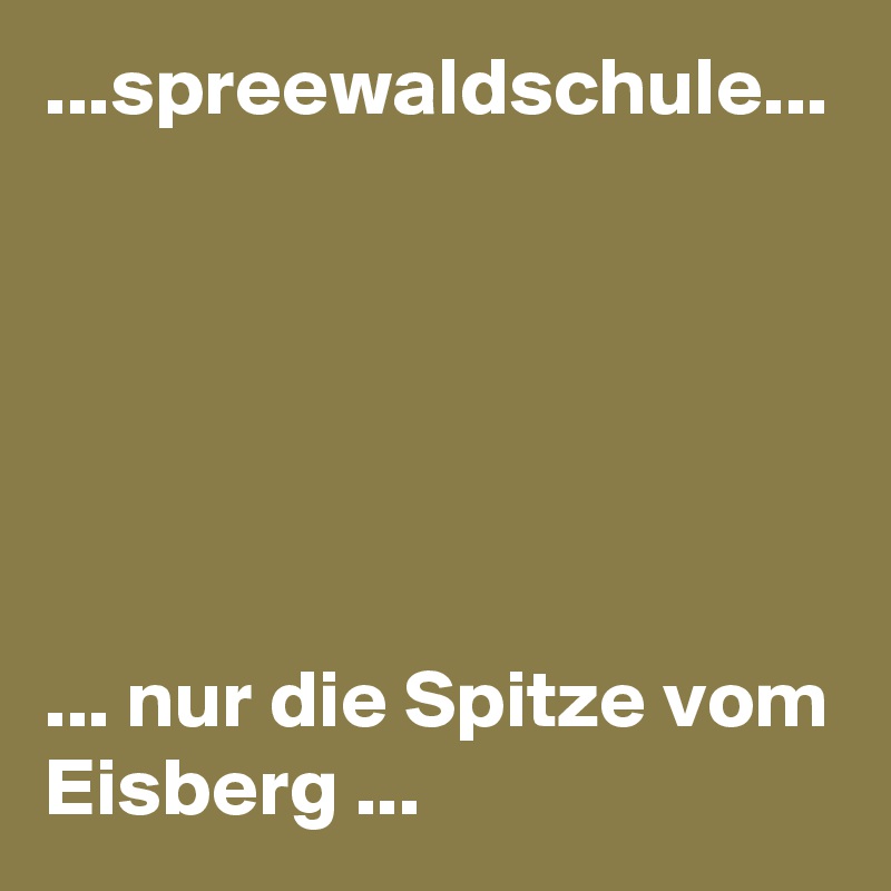 ...spreewaldschule...






... nur die Spitze vom Eisberg ...