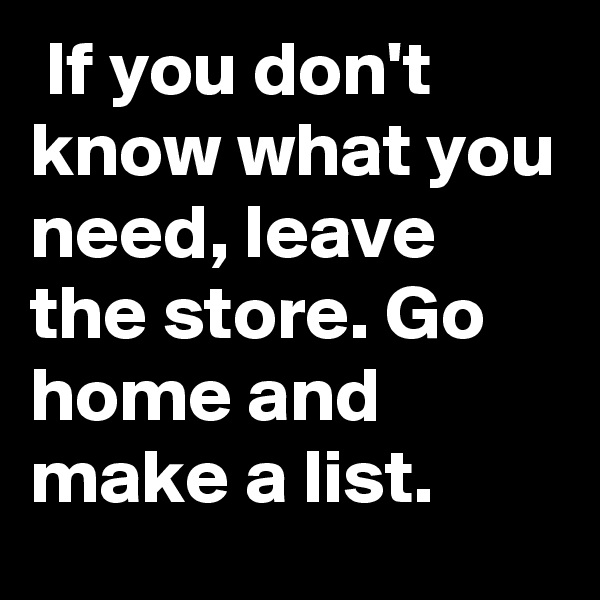  If you don't know what you need, leave the store. Go home and make a list.
