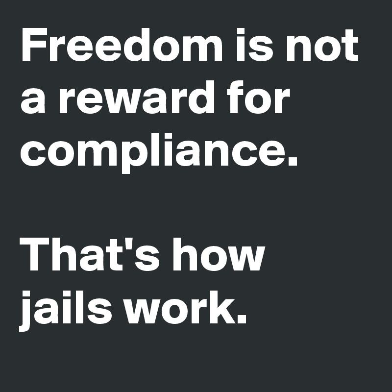 Freedom is not a reward for compliance. 

That's how jails work.