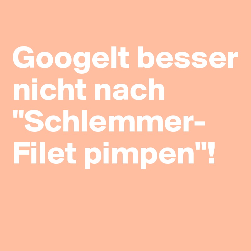 
Googelt besser nicht nach "Schlemmer-Filet pimpen"!
