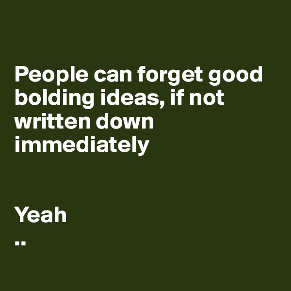 

People can forget good bolding ideas, if not written down immediately 


Yeah 
.. 

