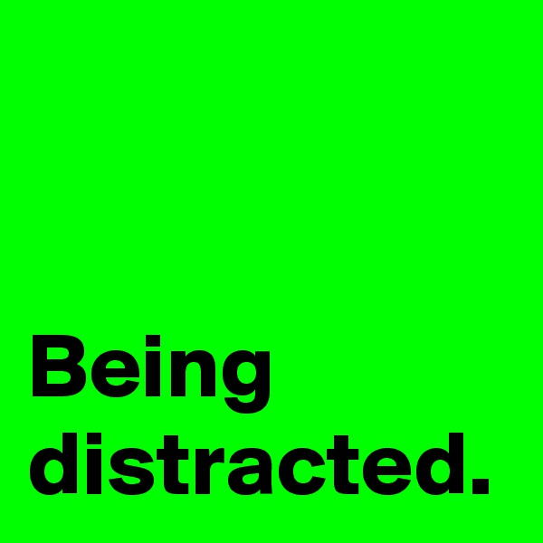 Being
distracted.