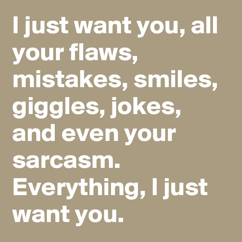 I just want you, all your flaws, mistakes, smiles, giggles, jokes, and even your sarcasm. Everything, I just want you.