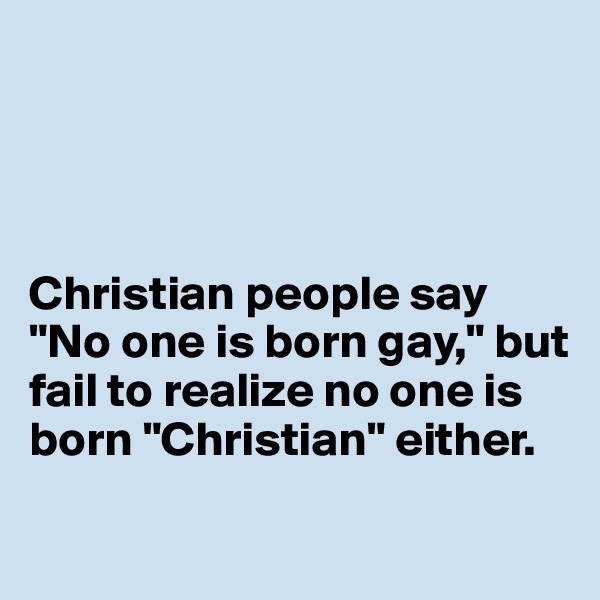 




Christian people say "No one is born gay," but fail to realize no one is born "Christian" either. 
