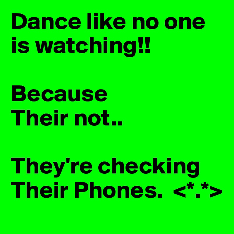 Dance like no one is watching!! 

Because
Their not.. 

They're checking
Their Phones.  <*.*>