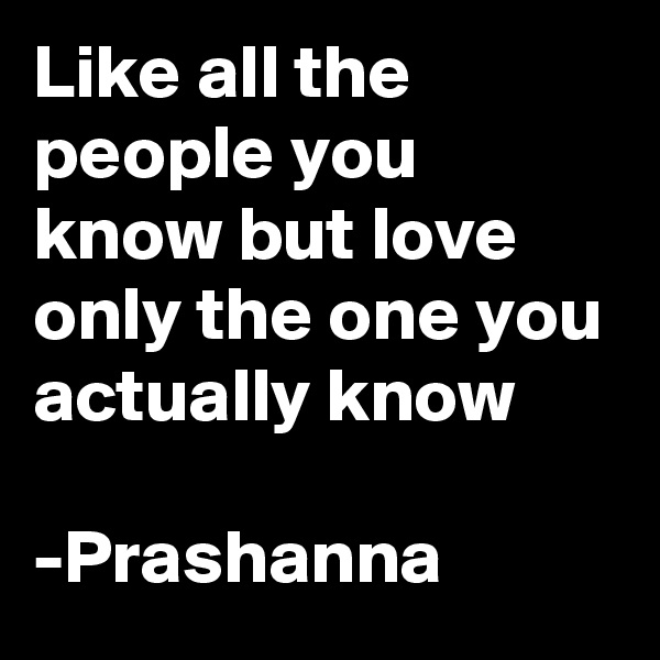 Like all the people you know but love only the one you actually know
                    -Prashanna