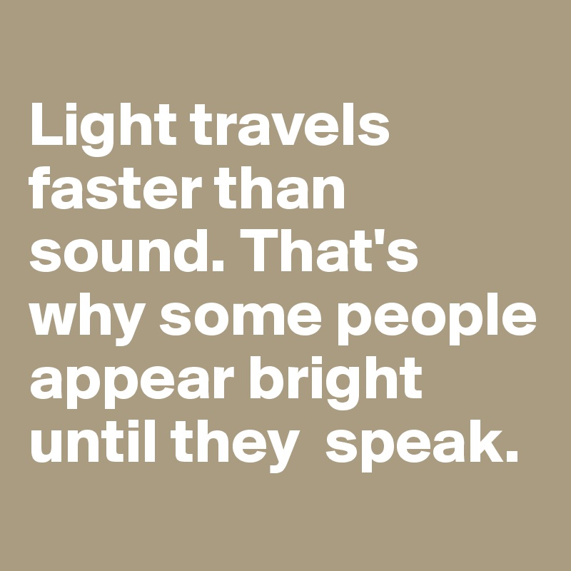 
Light travels faster than sound. That's why some people appear bright until they  speak.
