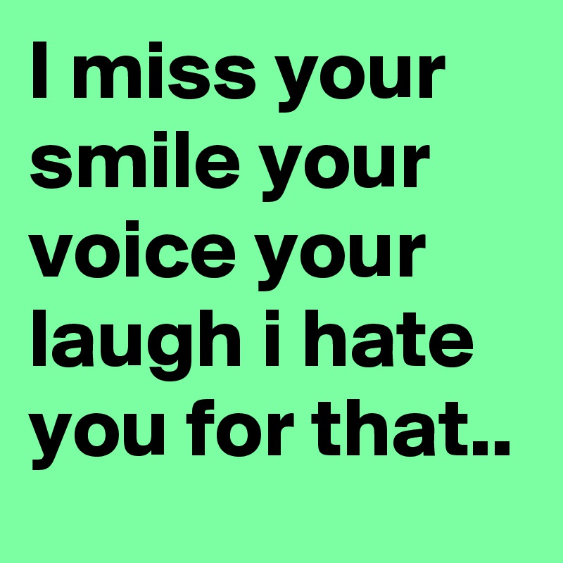 I miss your smile your voice your laugh i hate you for that..