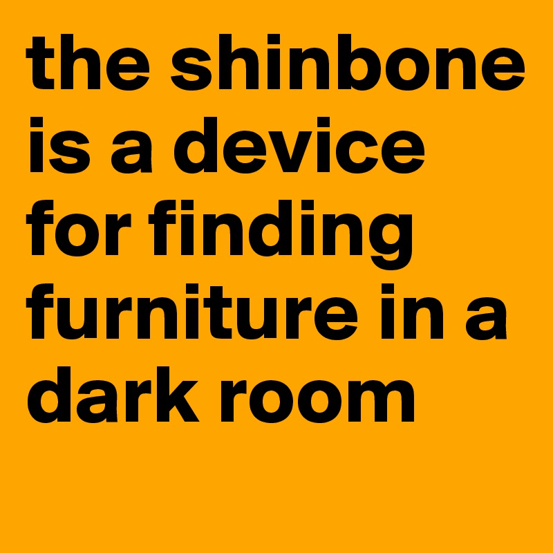 the shinbone is a device for finding furniture in a dark room