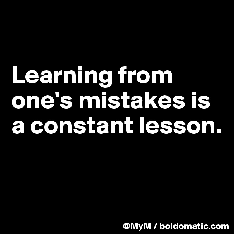 

Learning from one's mistakes is a constant lesson. 


