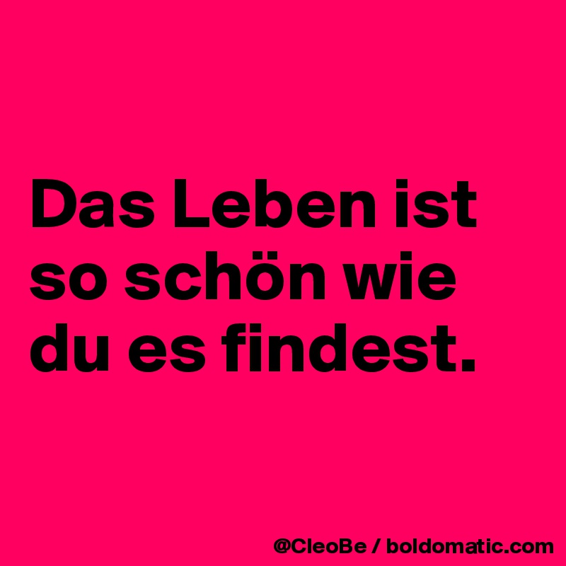 

Das Leben ist so schön wie du es findest.

