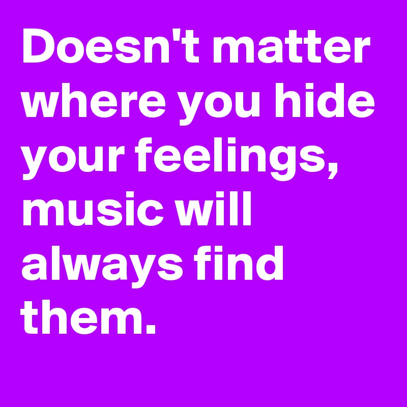 Doesn't matter where you hide your feelings, music will always find them. 