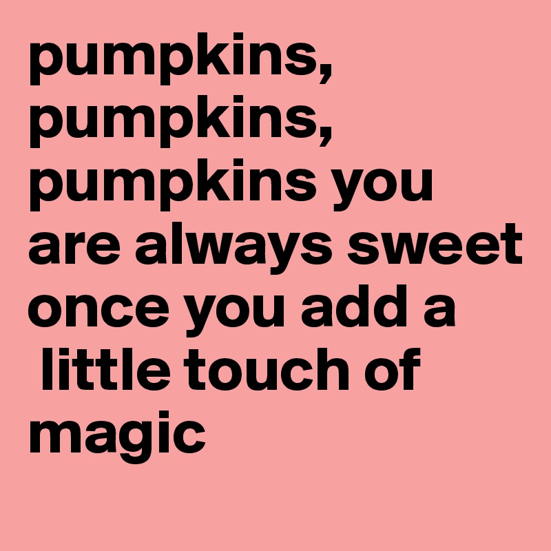 pumpkins, pumpkins, pumpkins you are always sweet once you add a 
 little touch of magic