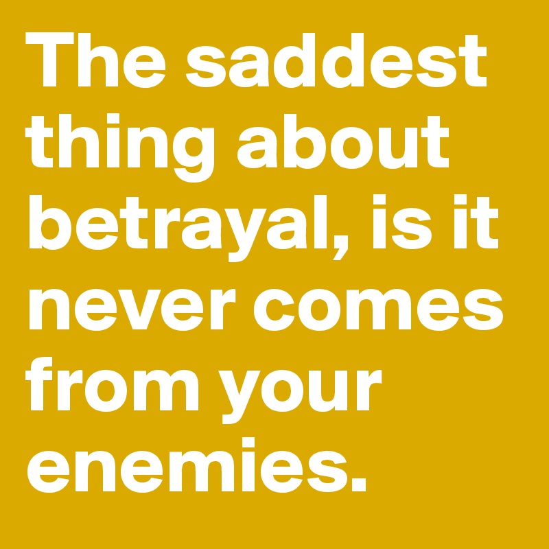 The saddest thing about betrayal, is it never comes from your enemies.