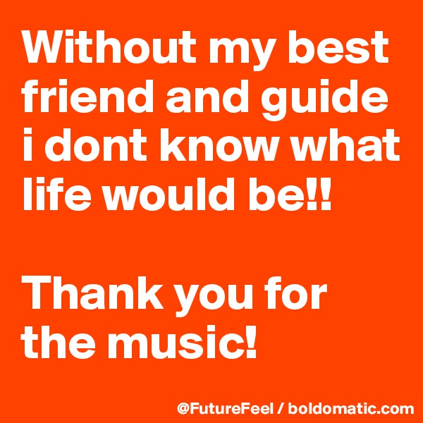 Without my best friend and guide i dont know what life would be!!

Thank you for the music!