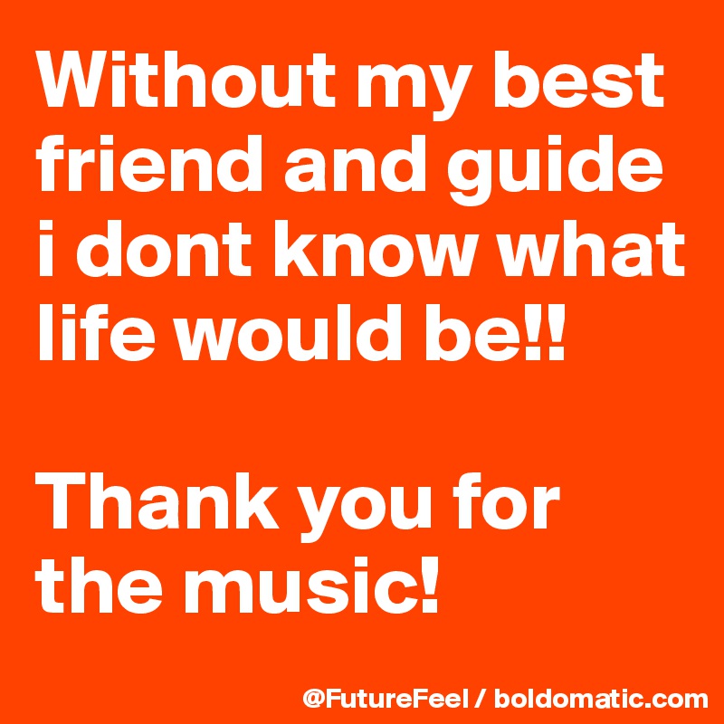 Without my best friend and guide i dont know what life would be!!

Thank you for the music!