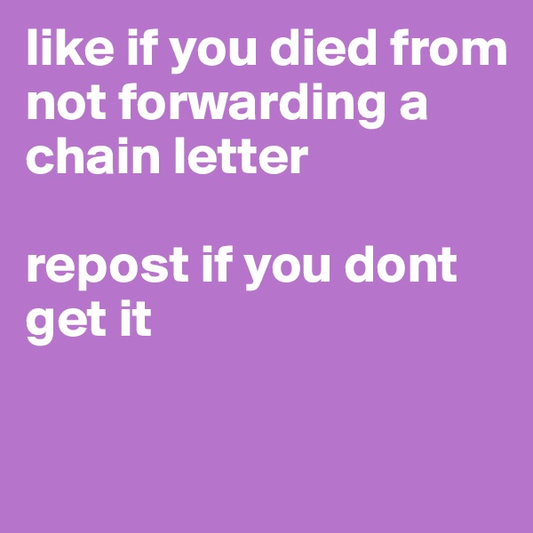like if you died from not forwarding a chain letter

repost if you dont get it

