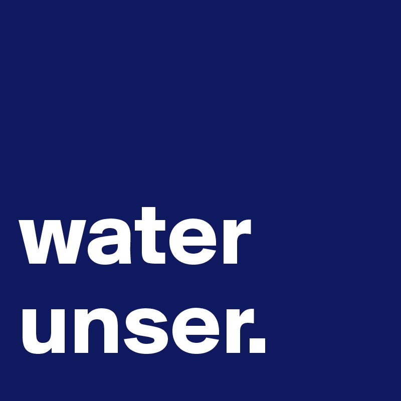 

water unser.