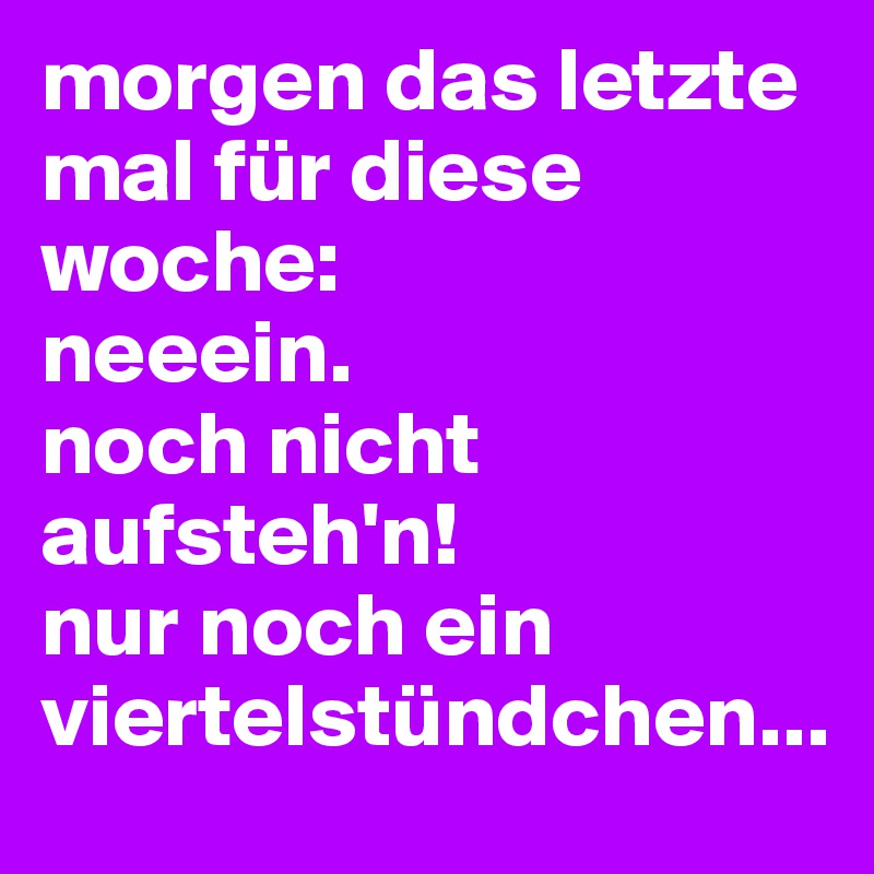 morgen das letzte mal für diese woche: 
neeein.
noch nicht aufsteh'n!
nur noch ein viertelstündchen...