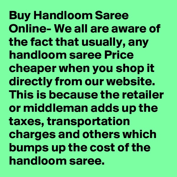 Buy Handloom Saree Online- We all are aware of the fact that usually, any handloom saree Price cheaper when you shop it directly from our website. This is because the retailer or middleman adds up the taxes, transportation charges and others which bumps up the cost of the handloom saree. 