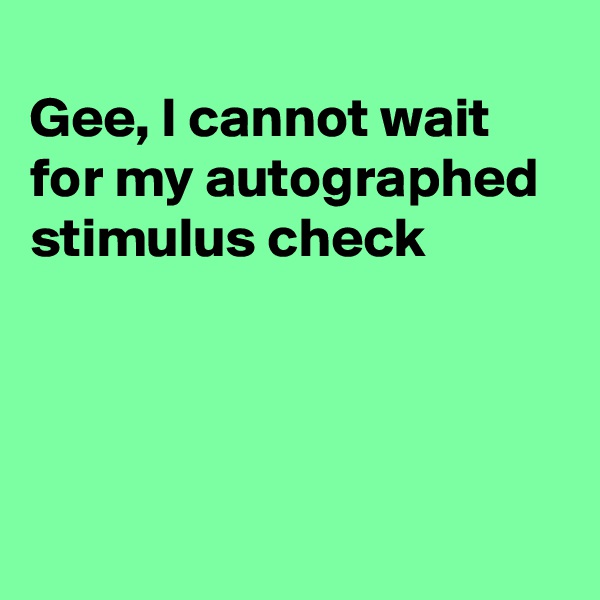 
Gee, I cannot wait
for my autographed 
stimulus check 




