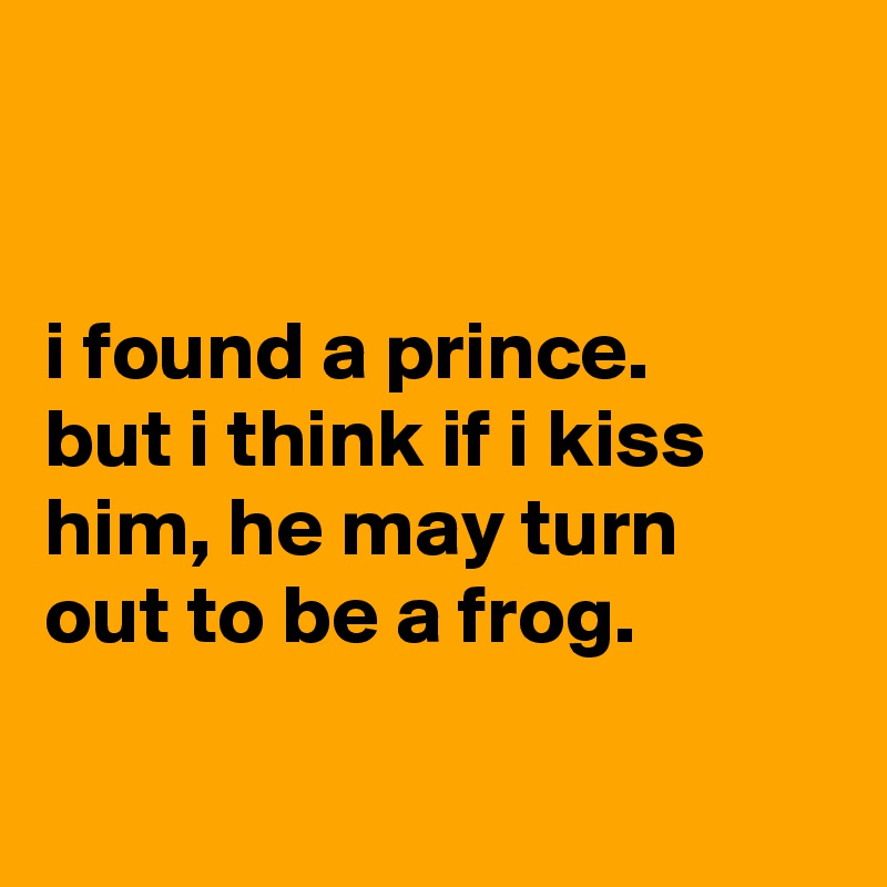 


i found a prince.
but i think if i kiss him, he may turn
out to be a frog.

