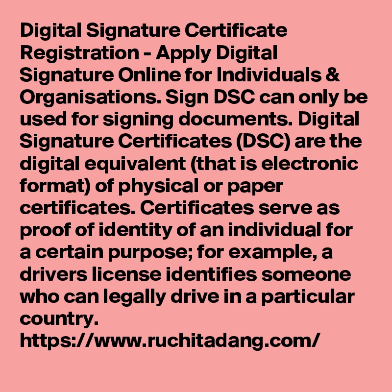 Digital Signature Certificate Registration - Apply Digital Signature Online for Individuals & Organisations. Sign DSC can only be used for signing documents. Digital Signature Certificates (DSC) are the digital equivalent (that is electronic format) of physical or paper certificates. Certificates serve as proof of identity of an individual for a certain purpose; for example, a drivers license identifies someone who can legally drive in a particular country.
https://www.ruchitadang.com/