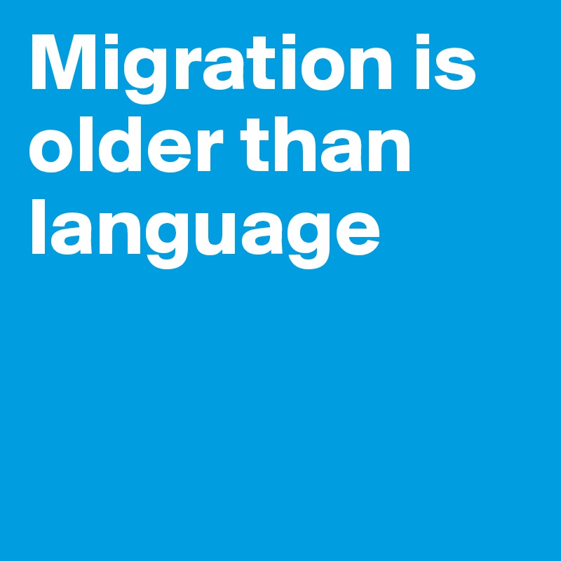 Migration is older than language


