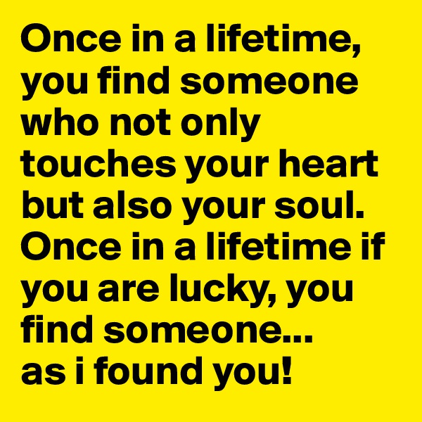 Once in a lifetime, you find someone who not only touches your heart but also your soul. 
Once in a lifetime if you are lucky, you find someone...
as i found you!