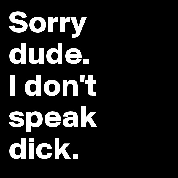 Sorry dude. 
I don't speak dick.