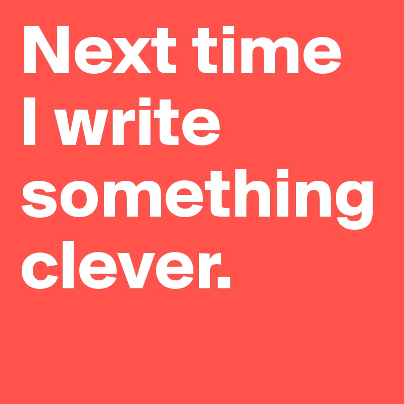 Next time 
I write something clever.
