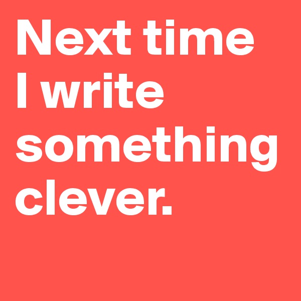 Next time 
I write something clever.
