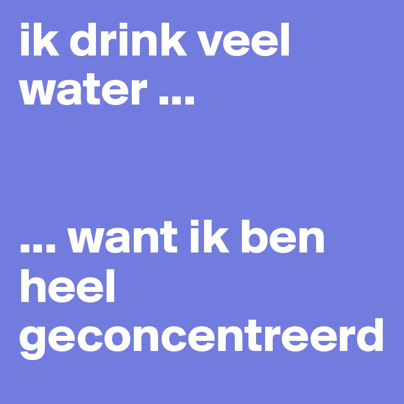 ik drink veel water ...


... want ik ben heel geconcentreerd