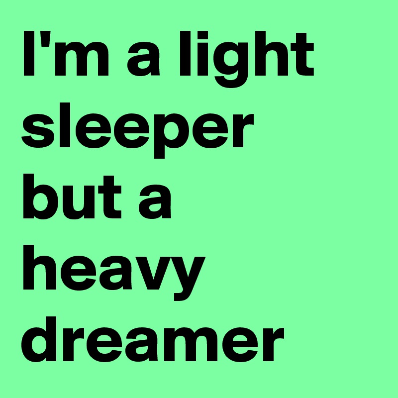 I'm a light sleeper but a heavy dreamer