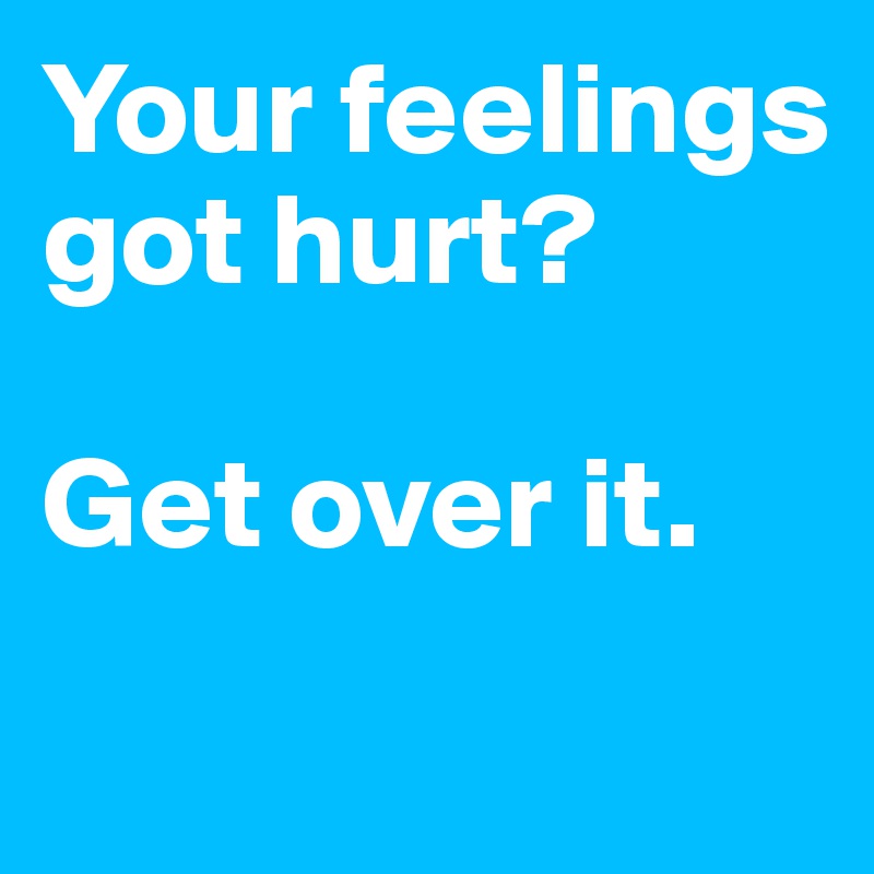 Your feelings got hurt? 

Get over it. 
