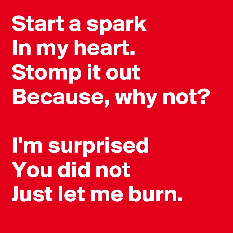 Start a spark
In my heart.
Stomp it out
Because, why not?

I'm surprised 
You did not
Just let me burn.