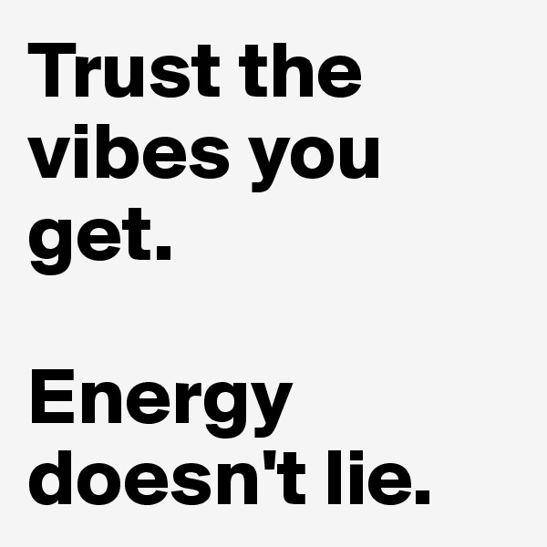 Trust the vibes you get.

Energy doesn't lie.