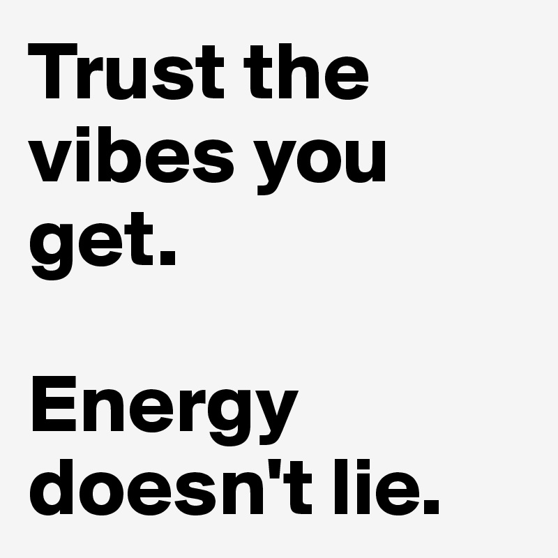 Trust the vibes you get.

Energy doesn't lie.