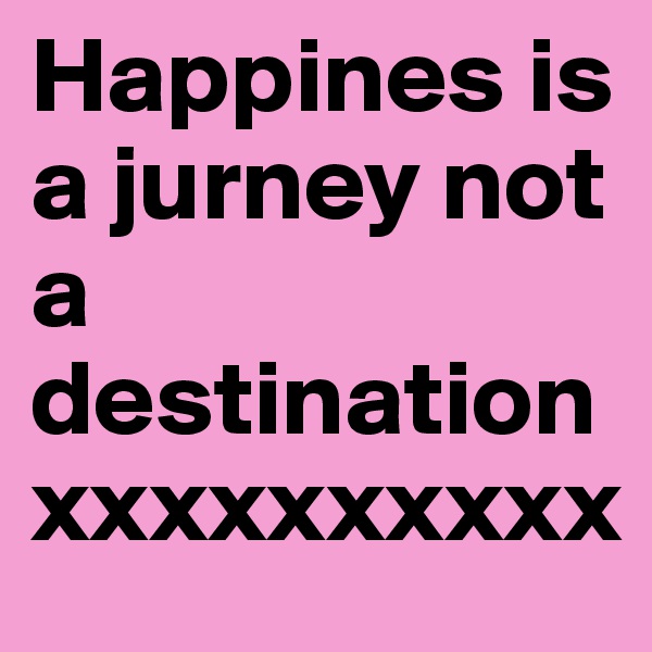 Happines is a jurney not a destination xxxxxxxxxx