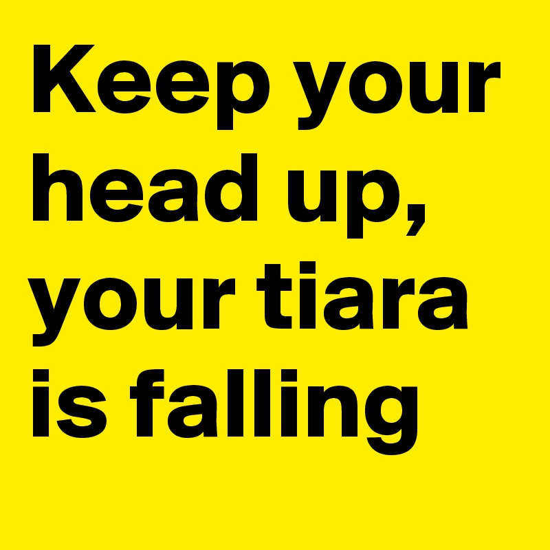 Keep your head up, your tiara is falling