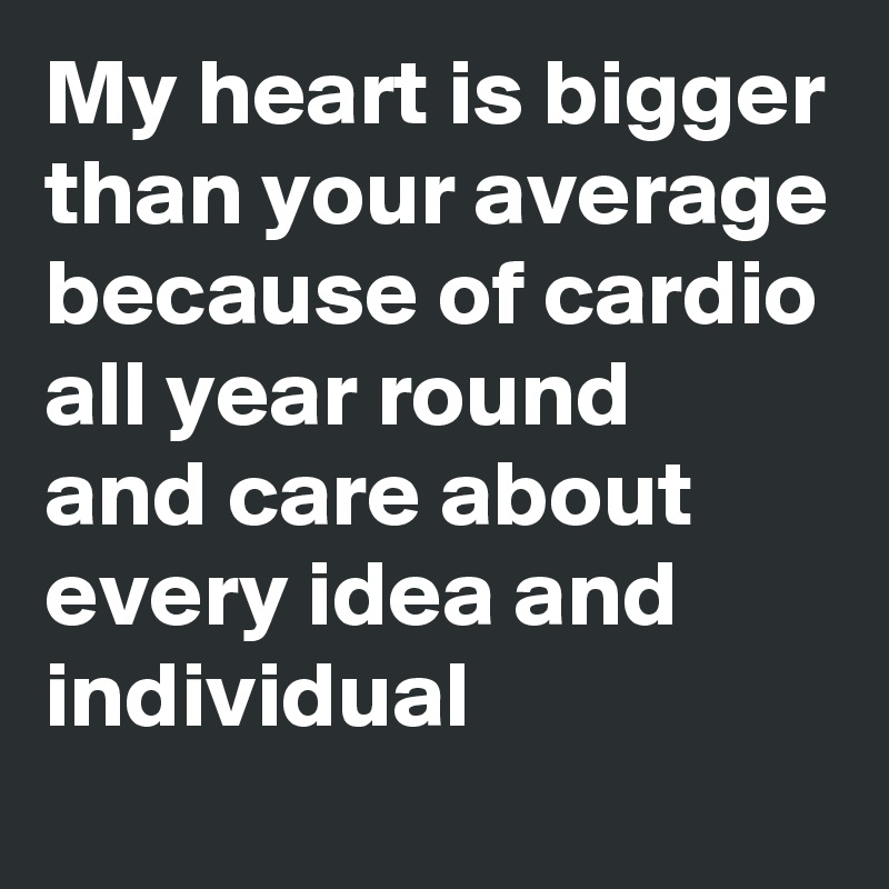 My heart is bigger 
than your average
because of cardio all year round  
and care about  every idea and individual  
