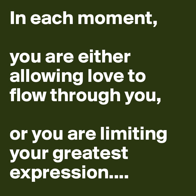 In each moment, 

you are either allowing love to flow through you,

or you are limiting your greatest expression....