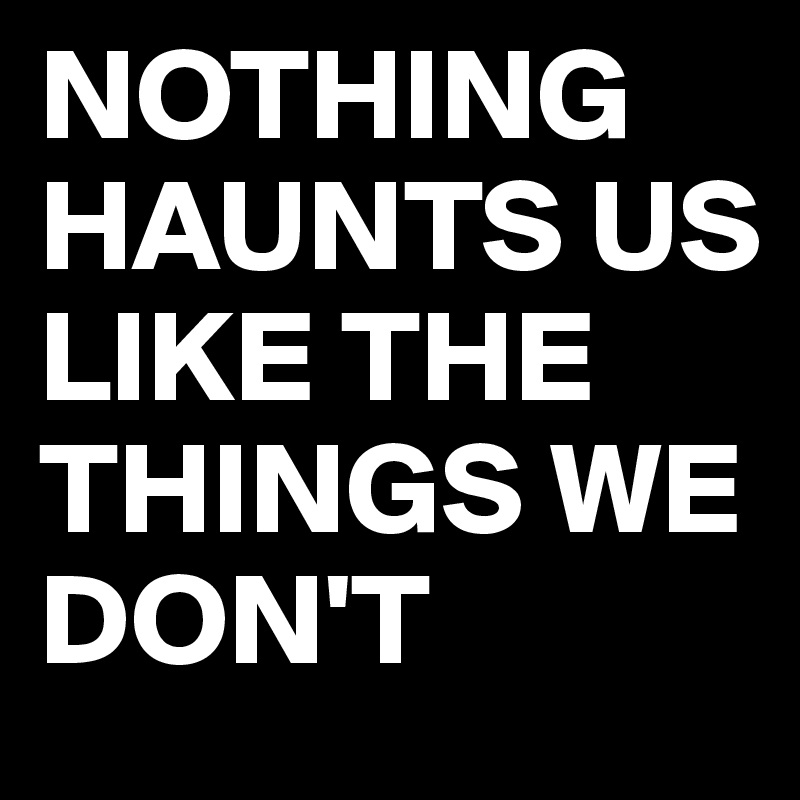NOTHING HAUNTS US LIKE THE THINGS WE DON'T