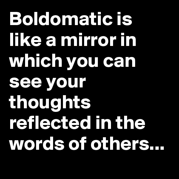 Boldomatic is like a mirror in which you can see your thoughts reflected in the words of others...