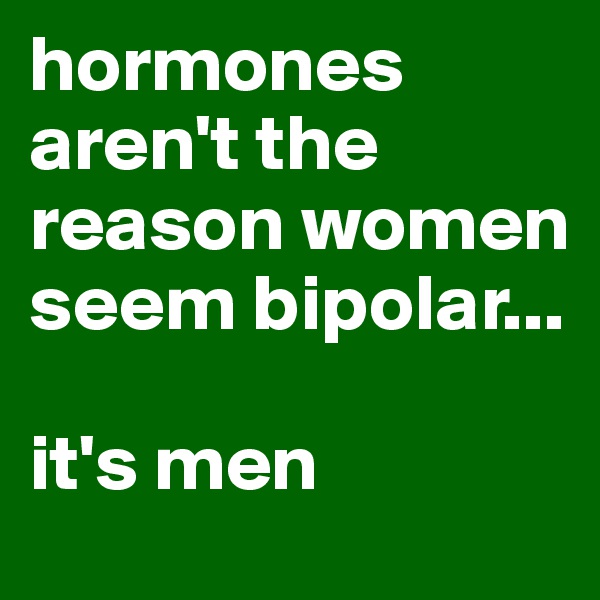 hormones aren't the reason women seem bipolar... 

it's men