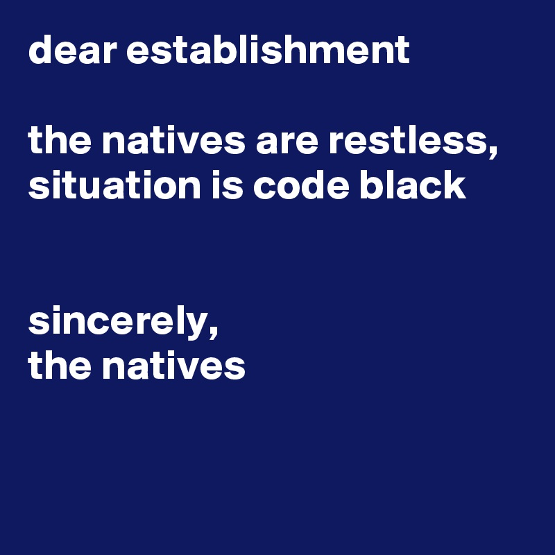 dear establishment

the natives are restless, situation is code black


sincerely,
the natives


