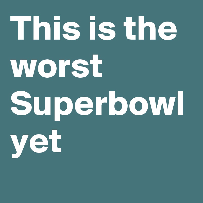 This is the worst Superbowl yet